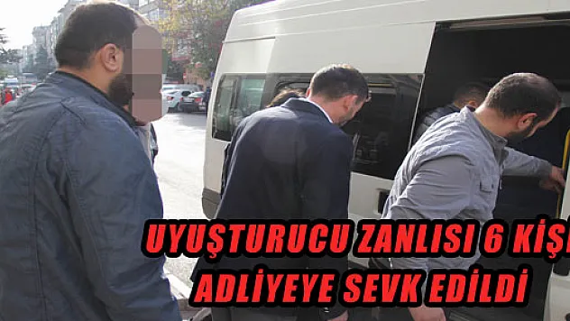 UYUŞTURUCU ZANLISI 6 KİŞİ ADLİYEYE SEVK EDİLDİ