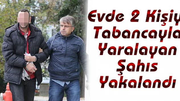 Evde 2 Kişiyi Tabancayla Yaralayan Şahıs Yakalandı