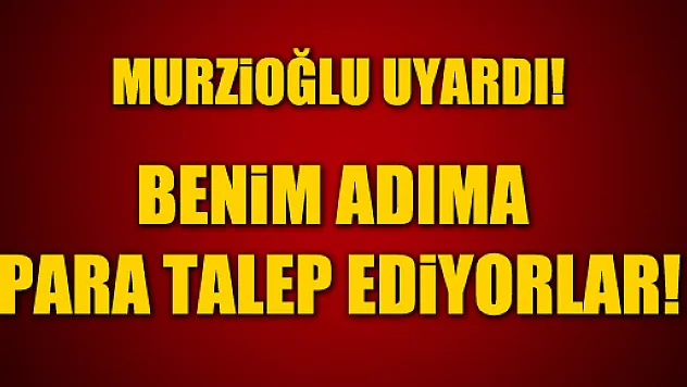 MURZİOĞLU UYARDI! PARA TALEP EDİYORLAR