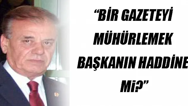 'BİR GAZETEYİ MÜHÜRLEMEK BAŞKANIN HADDİNE Mi?'