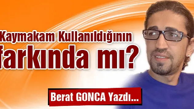 Kaymakam kullanıldığının farkında mı?