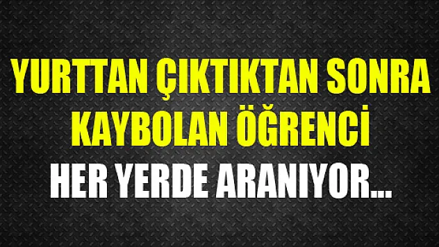 YURTTAN ÇIKTIKTAN SONRA KAYBOLAN ÖĞRENCİ HER YERDE ARANIYOR...
