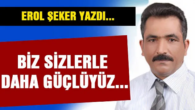 Biz sizlerle daha güçlüyüz...