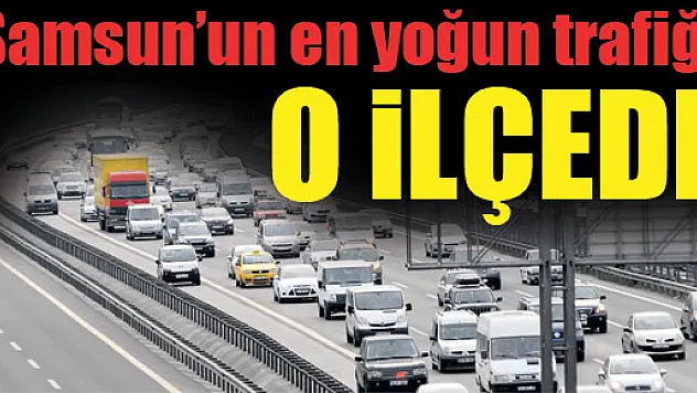 Samsun'un en yoğun trafiği o ilçede