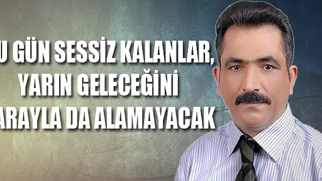 Bu gün sessiz kalanlar, yarın geleceğini parayla da alamayacak