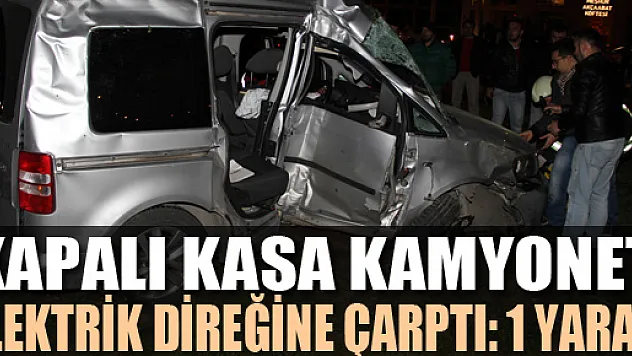 KAPALI KASA KAMYONET ELEKTRİK DİREĞİNE ÇARPTI: 1 YARALI