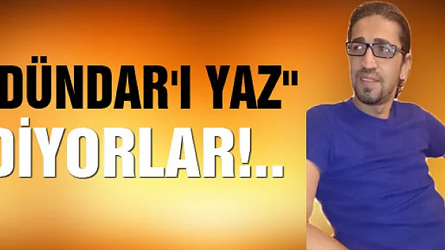 'DÜNDAR'I YAZ' DİYORLAR!..