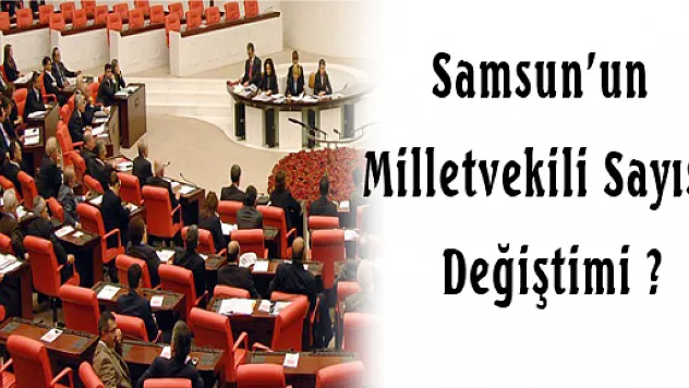 SAMSUN'UN MİLLETVEKİLİ SAYISI DEĞİŞTİ Mİ