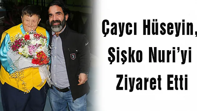 Çaycı Hüseyin, Şişko Nuri'yi Ziyaret Etti