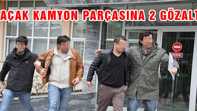 KAÇAK KAMYON PARÇASINA 2 GÖZALTI