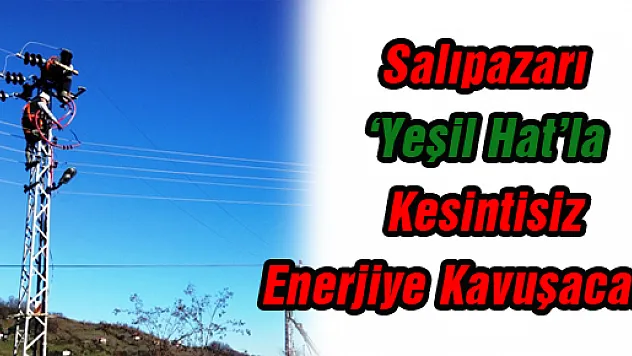 Salıpazarı 'Yeşil Hat'la Kesintisiz Enerjiye Kavuşacak