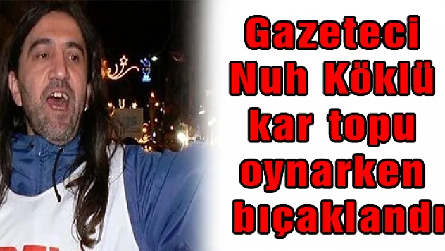 Gazeteci Nuh Köklü kar topu oynarken bıçaklandı