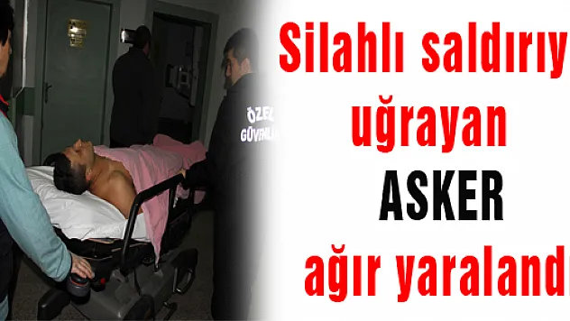 SİLAHLI SALDIRIYA UĞRAYAN ASKER AĞIR YARALANDI 