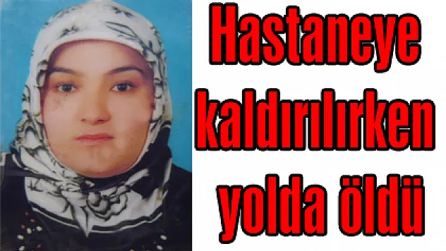 Hastaneye kaldırılırken yolda öldü