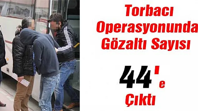 Torbacı Operasyonunda Gözaltı Sayısı 44'e Çıktı