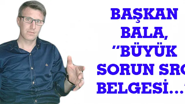 BAŞKAN BALA, 'BÜYÜK SORUN SRC BELGESİ…'