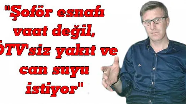 'Şoför esnafı vaat değil, ÖTV'siz yakıt ve can suyu istiyor'