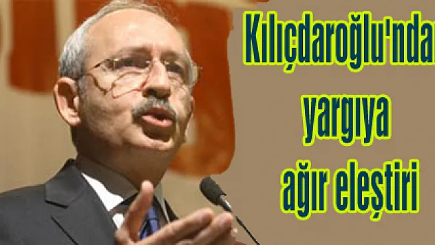 Kılıçdaroğlu'ndan yargıya ağır eleştiri