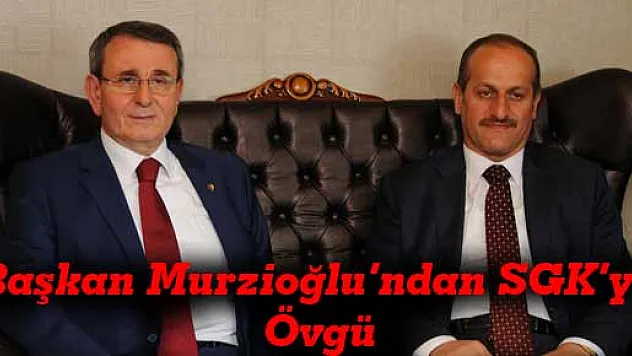 Başkan Murzioğlu'ndan SGK'ya Övgü