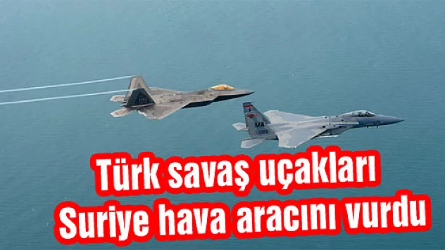 Türk savaş uçakları Suriye hava aracını vurdu