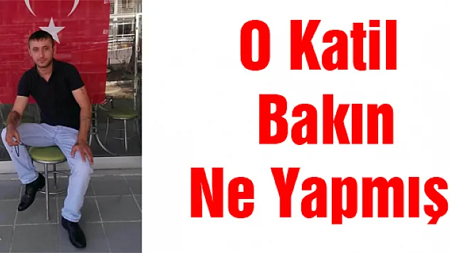 O katil bakın ne yapmış? 