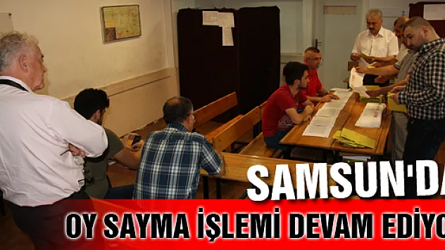 SAMSUN'DA OY SAYMA İŞLEMİ DEVAM EDİYOR