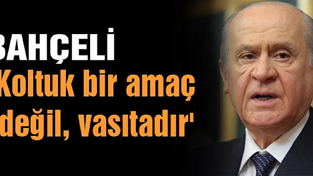 Bahçeli: 'Koltuk bir amaç değil, vasıtadır'
