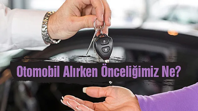 Otomobil Alırken Önceliğimiz Ne?