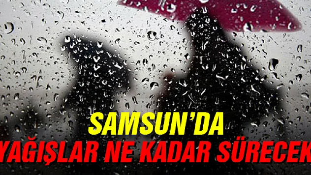 SAMSUN'DA YAĞIŞLAR NE KADAR SÜRECEK