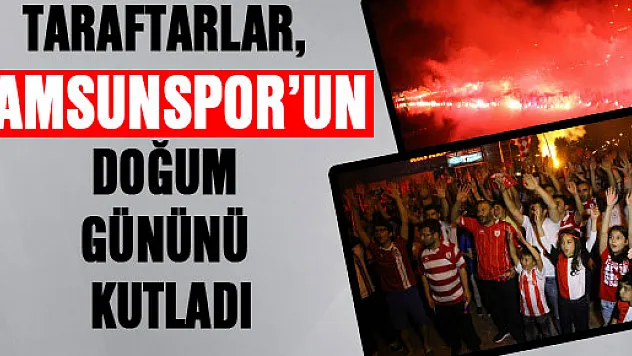 TARAFTARLAR, SAMSUNSPOR'UN DOĞUM GÜNÜNÜ KUTLADI