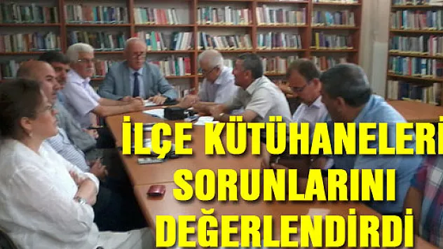 İLÇE KÜTÜHANELERİ SORUNLARINI DEĞERLENDİRDİ