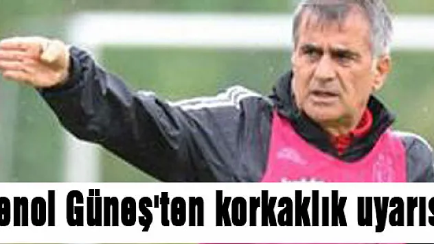 Şenol Güneş'ten korkaklık uyarısı