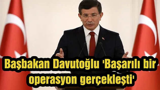 Başbakan Davutoğlu 'Başarılı bir operasyon gerçekleşti'