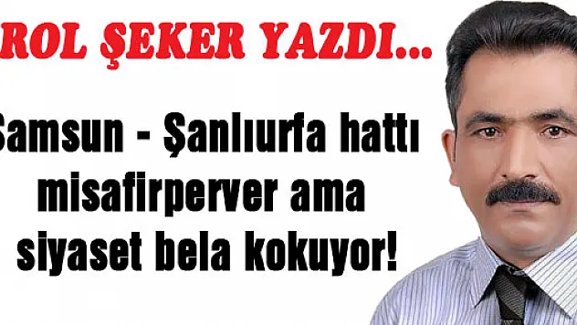 Samsun - Şanlıurfa hattı misafirperver ama siyaset bela kokuyor!