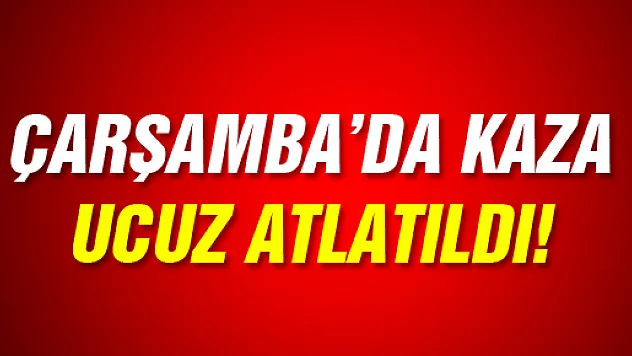 ÇARŞAMBA'DA KAZA UCUZ ATLATILDI