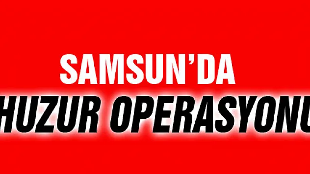 SAMSUN'DA HUZUR OPERASYONU