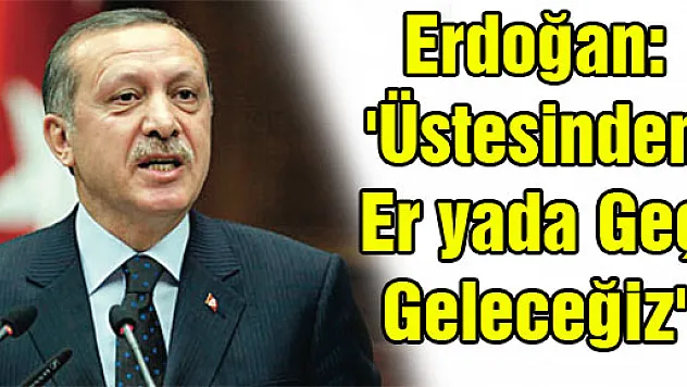 Erdoğan: 'Üstesinden er yada geç geleceğiz'