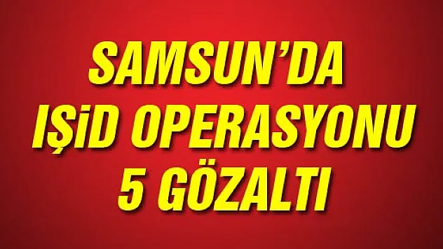 Samsun'da IŞİD Operasyonu: 5 Gözaltı