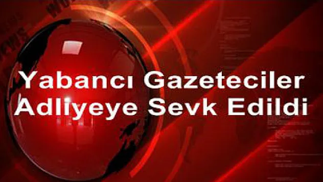 Yabancı gazeteciler adliyeye sevk edildi