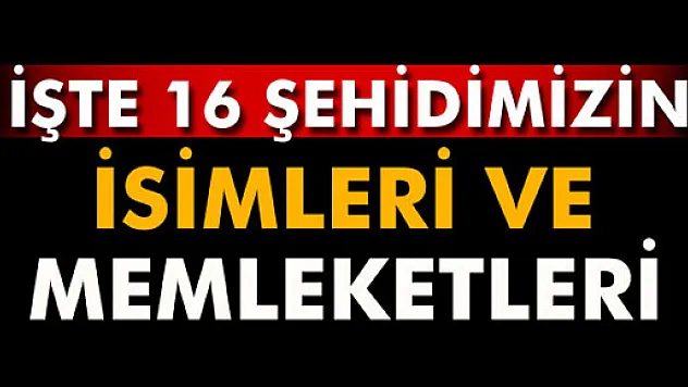 16 şehidimizin isimleri ve memleketleri belli oldu