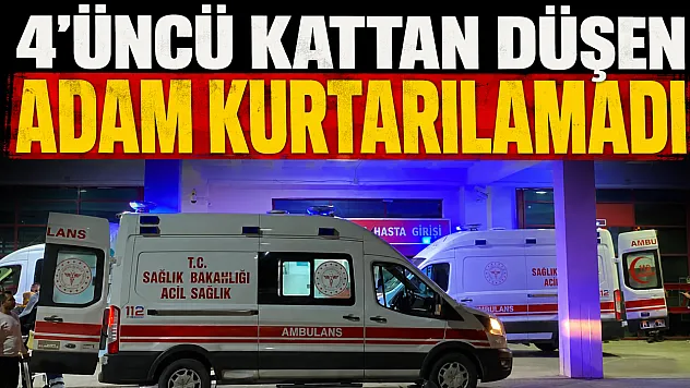 4'üncü kattan düşen adam yaşam savaşını kaybetti
