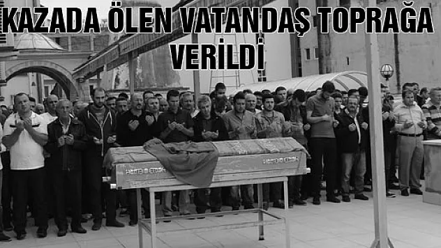 KAZADA ÖLEN VATANDAŞ TOPRAĞA VERİLDİ