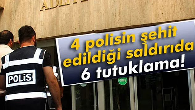 4 polisin şehit edildiği saldırıda 6 tutuklama!
