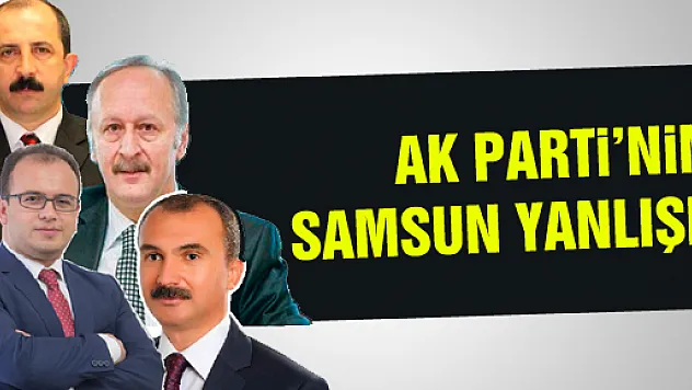 AK PARTİ'NİN SAMSUN YANLIŞI!