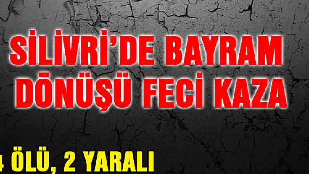 SİLİVRİ'DE BAYRAM DÖNÜŞÜ FECİ KAZA: 4 ÖLÜ, 2 YARALI 