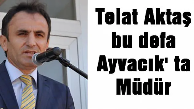 Telat Aktaş bu defa Ayvacık' ta Müdür