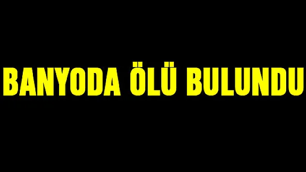 BANYODA ÖLÜ BULUNDU