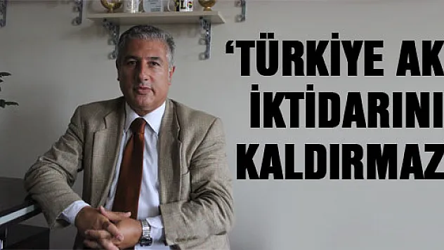'TÜRKİYE AKP İKTİDARINI KALDIRMAZ'