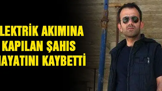 ELEKTRİK AKIMINA KAPILAN ŞAHIS HAYATINI KAYBETTİ