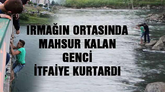 IRMAĞIN ORTASINDA MAHSUR KALAN GENCİ İTFAİYE KURTARDI